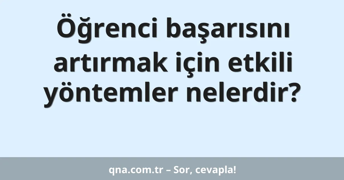 Öğrenci başarısını artırmak için etkili yöntemler nelerdir?