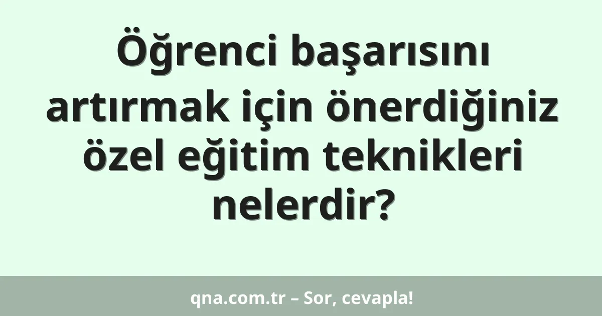 Öğrenci başarısını artırmak için önerdiğiniz özel eğitim teknikleri nelerdir?