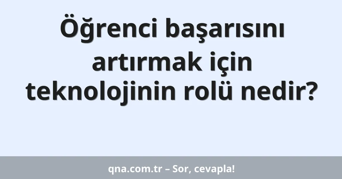 Öğrenci başarısını artırmak için teknolojinin rolü nedir?