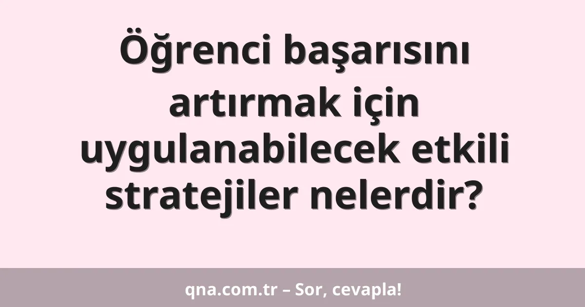 Öğrenci başarısını artırmak için uygulanabilecek etkili stratejiler nelerdir?