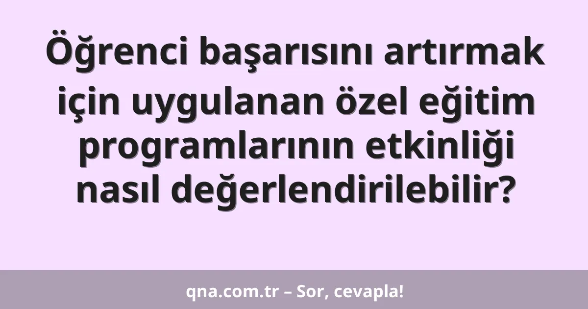 Öğrenci başarısını artırmak için uygulanan özel eğitim programlarının etkinliği nasıl değerlendirilebilir?