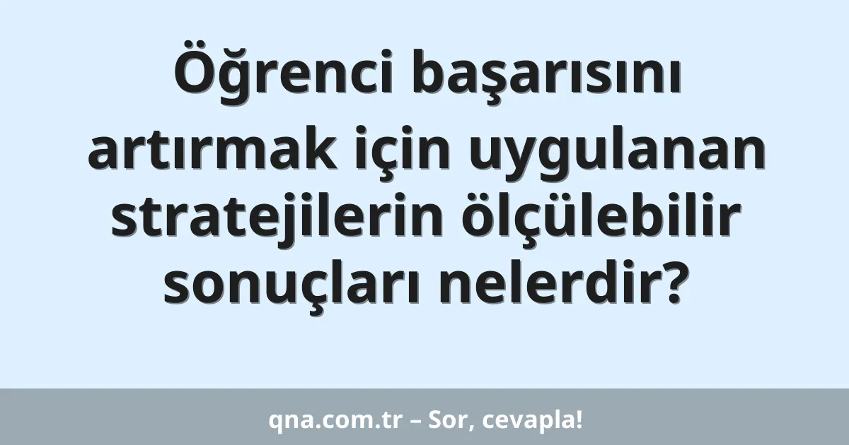 Öğrenci başarısını artırmak için uygulanan stratejilerin ölçülebilir sonuçları nelerdir?