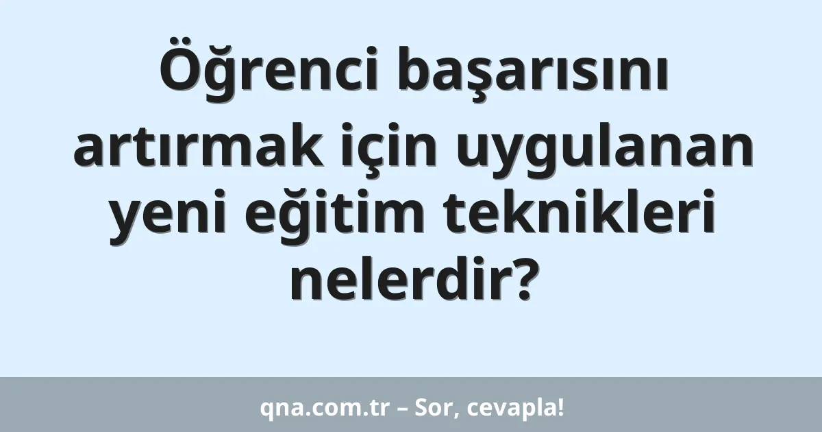 Öğrenci başarısını artırmak için uygulanan yeni eğitim teknikleri nelerdir?