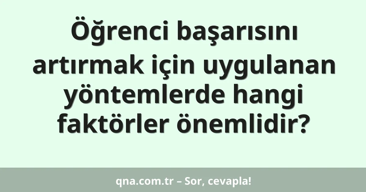 Öğrenci başarısını artırmak için uygulanan yöntemlerde hangi faktörler önemlidir?