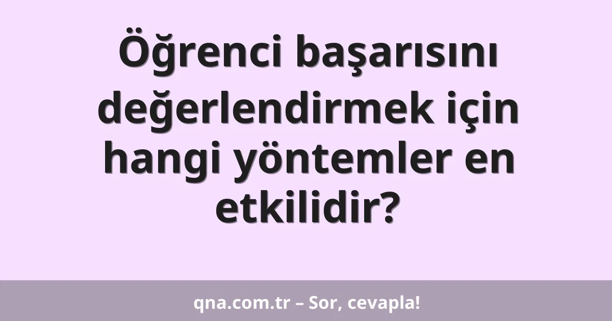 Öğrenci başarısını değerlendirmek için hangi yöntemler en etkilidir?