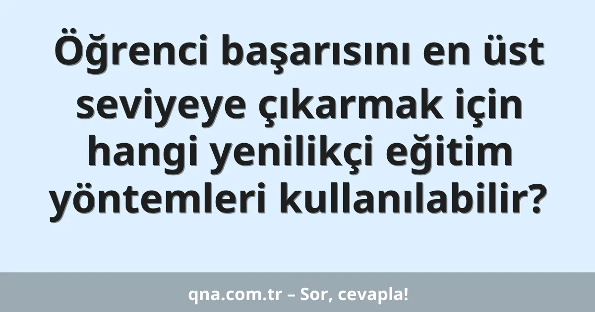 Öğrenci başarısını en üst seviyeye çıkarmak için hangi yenilikçi eğitim yöntemleri kullanılabilir?