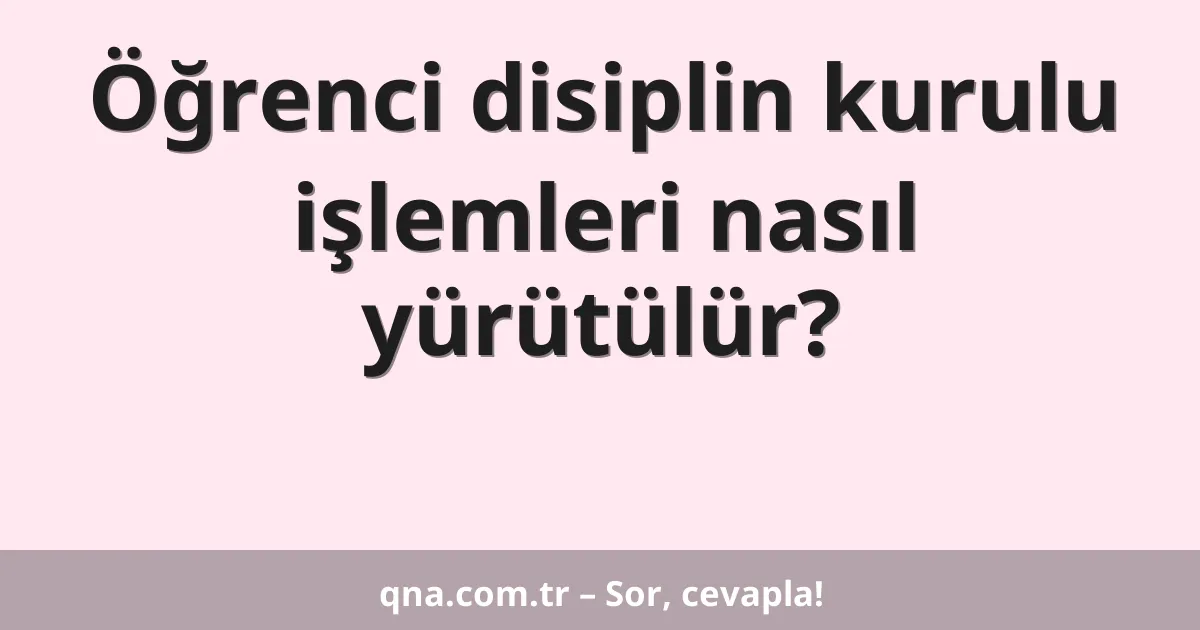 Öğrenci disiplin kurulu işlemleri nasıl yürütülür?