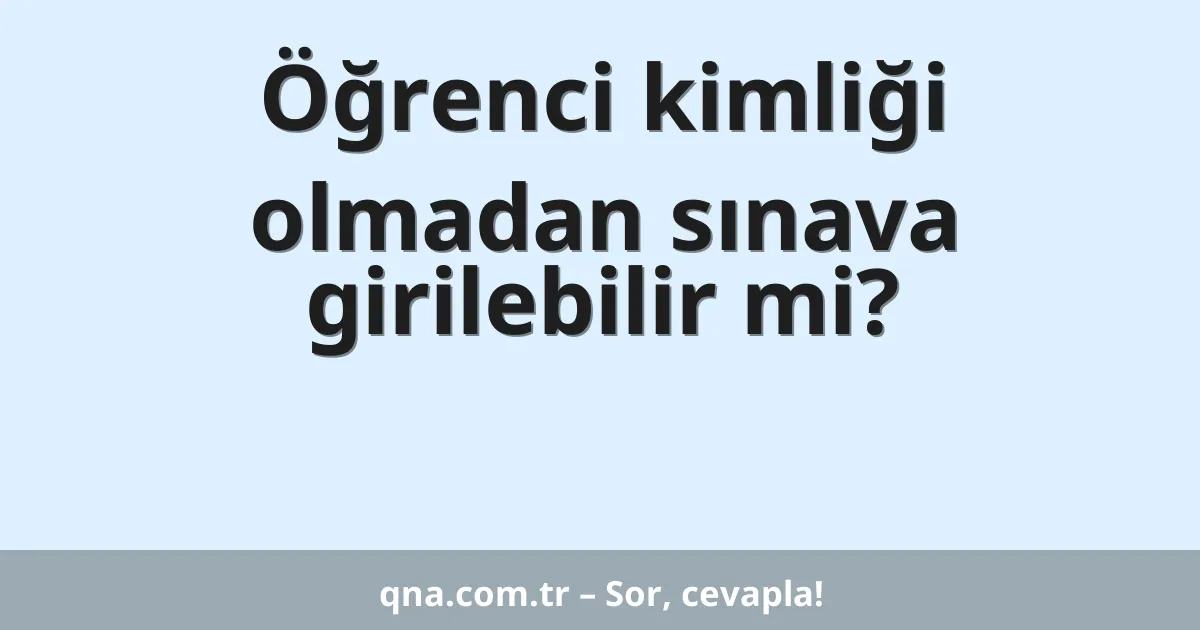 Öğrenci kimliği olmadan sınava girilebilir mi?