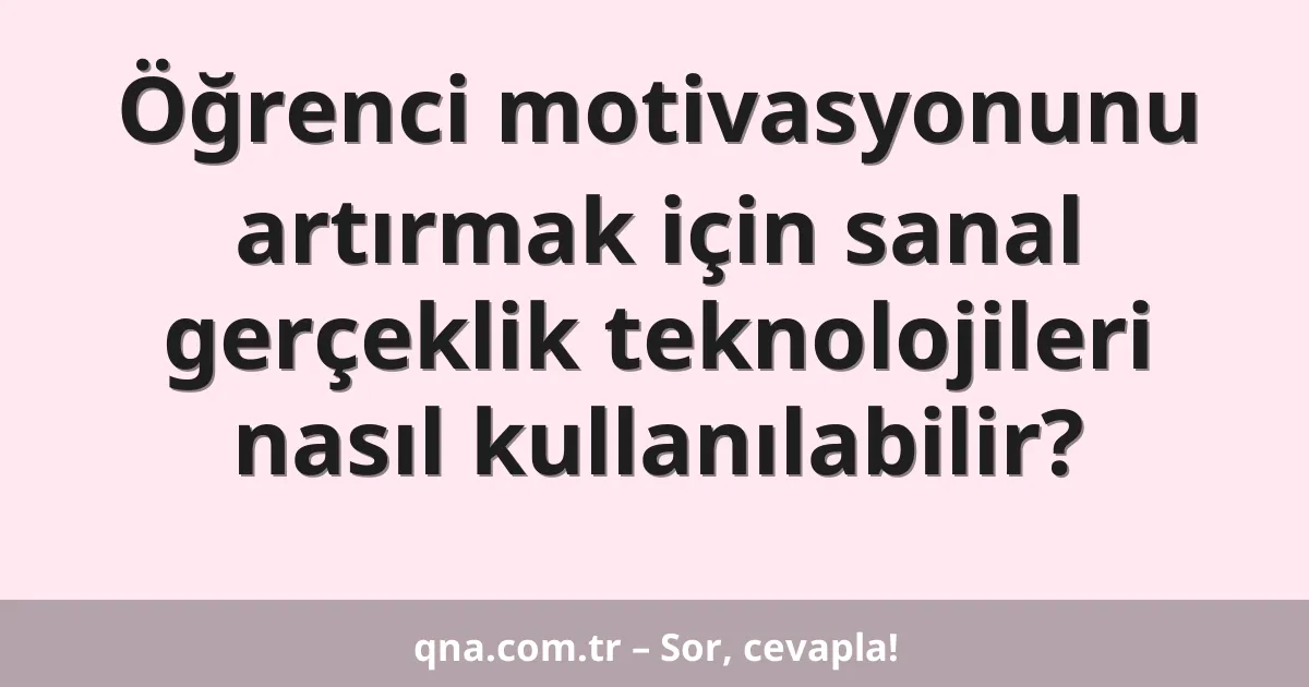 Öğrenci motivasyonunu artırmak için sanal gerçeklik teknolojileri nasıl kullanılabilir?