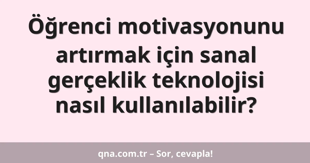 Öğrenci motivasyonunu artırmak için sanal gerçeklik teknolojisi nasıl kullanılabilir?