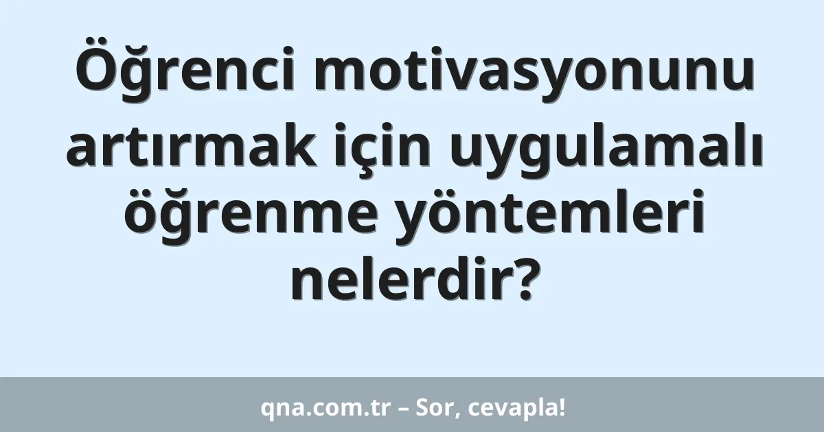 Öğrenci motivasyonunu artırmak için uygulamalı öğrenme yöntemleri nelerdir?