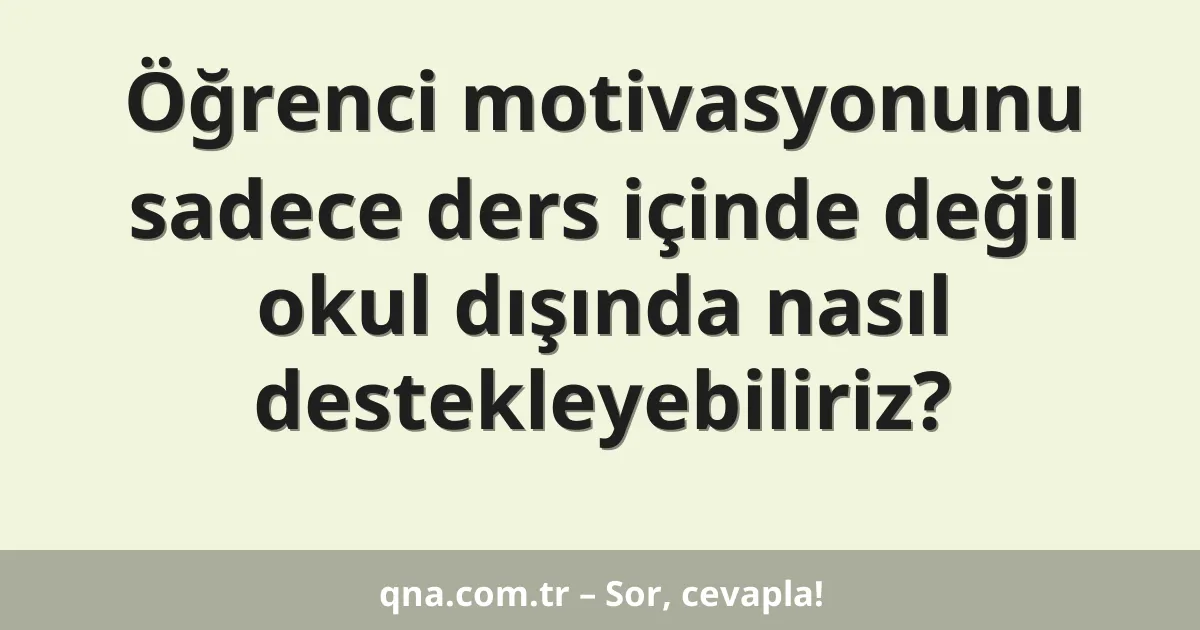 Öğrenci motivasyonunu sadece ders içinde değil okul dışında nasıl destekleyebiliriz?