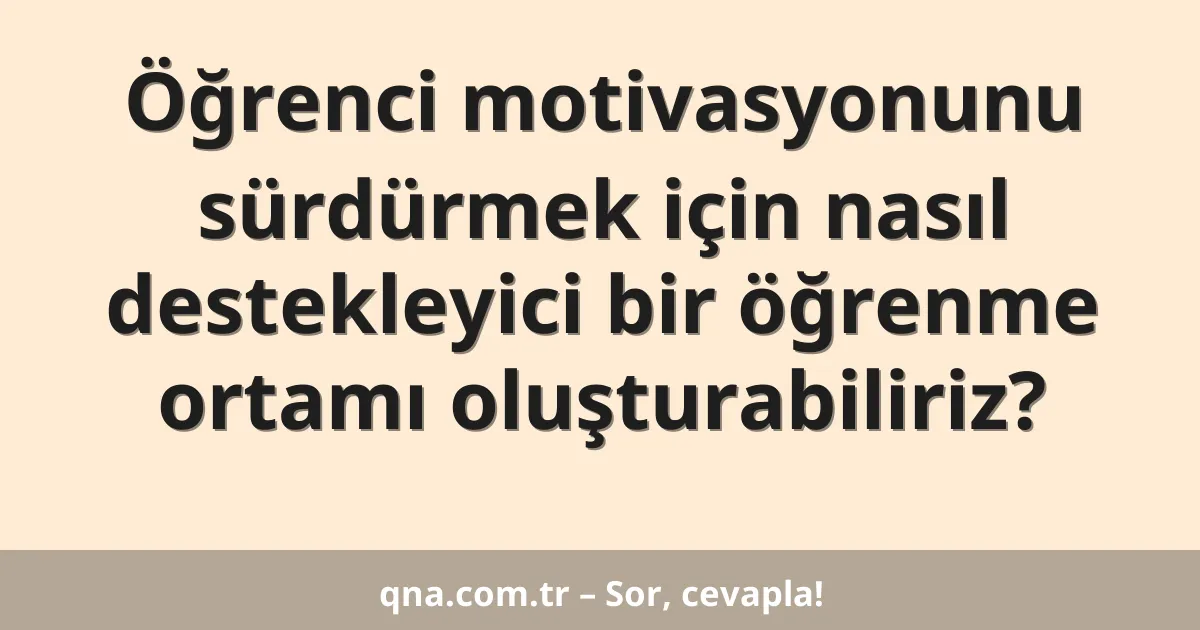 Öğrenci motivasyonunu sürdürmek için nasıl destekleyici bir öğrenme ortamı oluşturabiliriz?