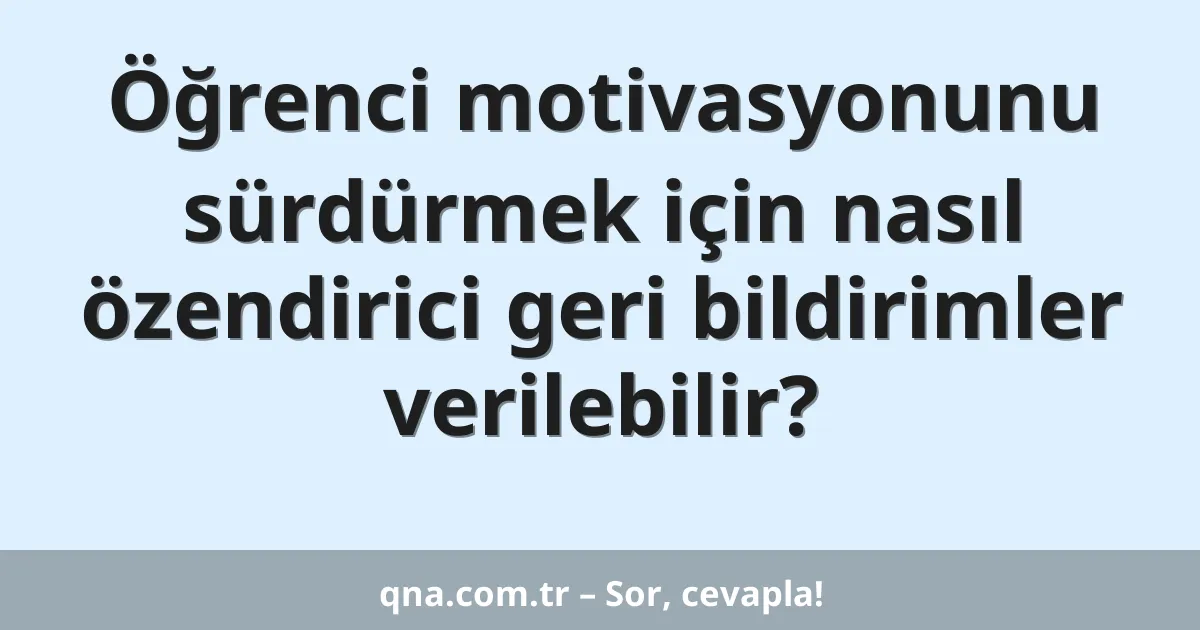 Öğrenci motivasyonunu sürdürmek için nasıl özendirici geri bildirimler verilebilir?