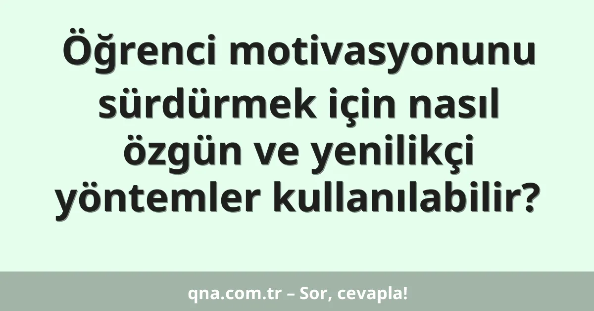 Öğrenci motivasyonunu sürdürmek için nasıl özgün ve yenilikçi yöntemler kullanılabilir?