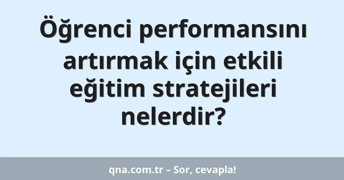 Öğrenci performansını artırmak için etkili eğitim stratejileri nelerdir?