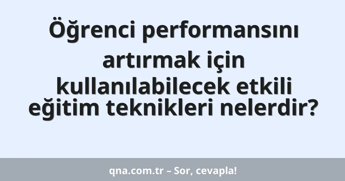 Öğrenci performansını artırmak için kullanılabilecek etkili eğitim teknikleri nelerdir?