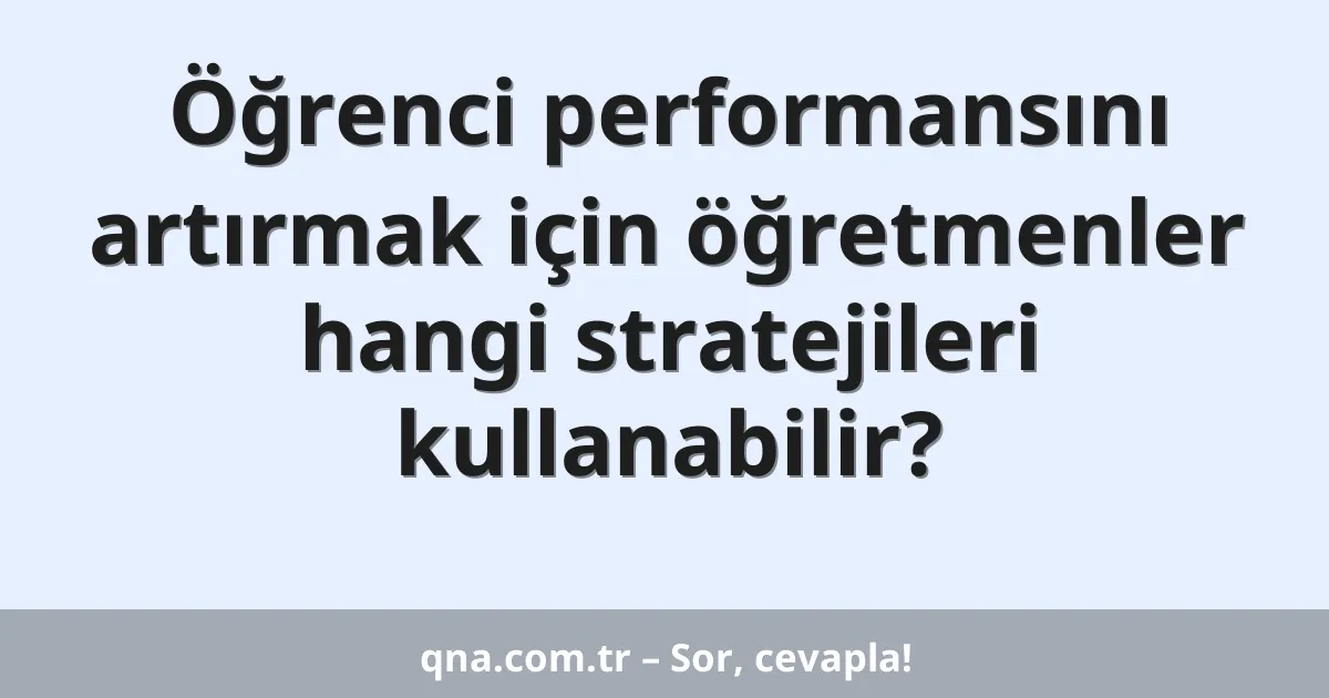 Öğrenci performansını artırmak için öğretmenler hangi stratejileri kullanabilir?