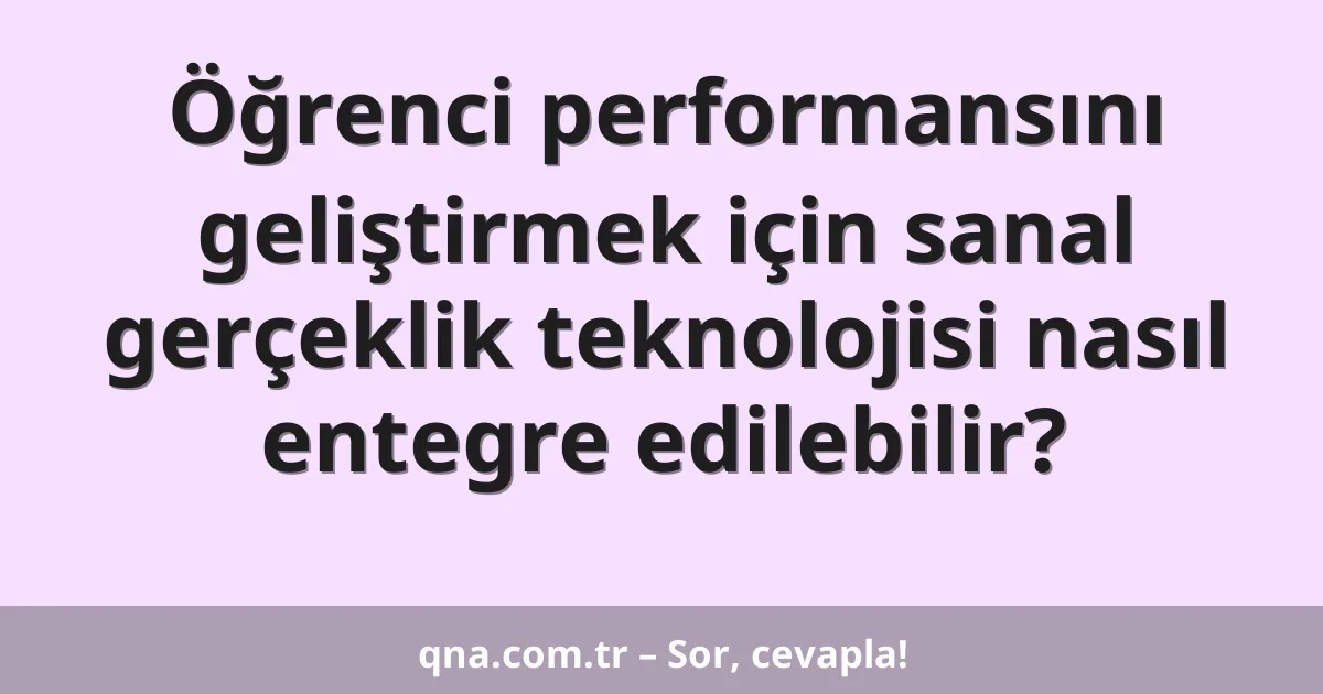 Öğrenci performansını geliştirmek için sanal gerçeklik teknolojisi nasıl entegre edilebilir?