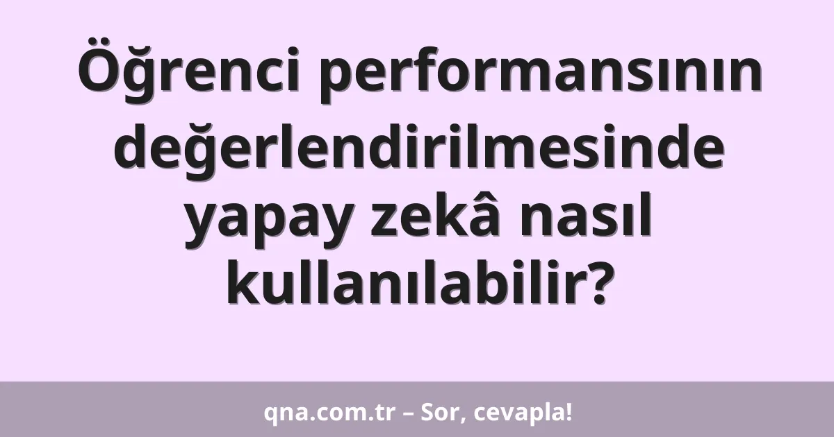 Öğrenci performansının değerlendirilmesinde yapay zekâ nasıl kullanılabilir?