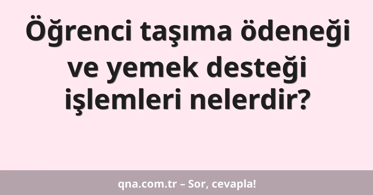 Öğrenci taşıma ödeneği ve yemek desteği işlemleri nelerdir?