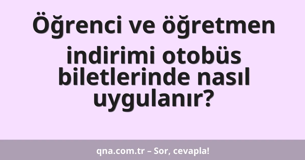 Öğrenci ve öğretmen indirimi otobüs biletlerinde nasıl uygulanır?