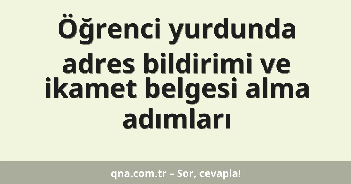 Öğrenci yurdunda adres bildirimi ve ikamet belgesi alma adımları