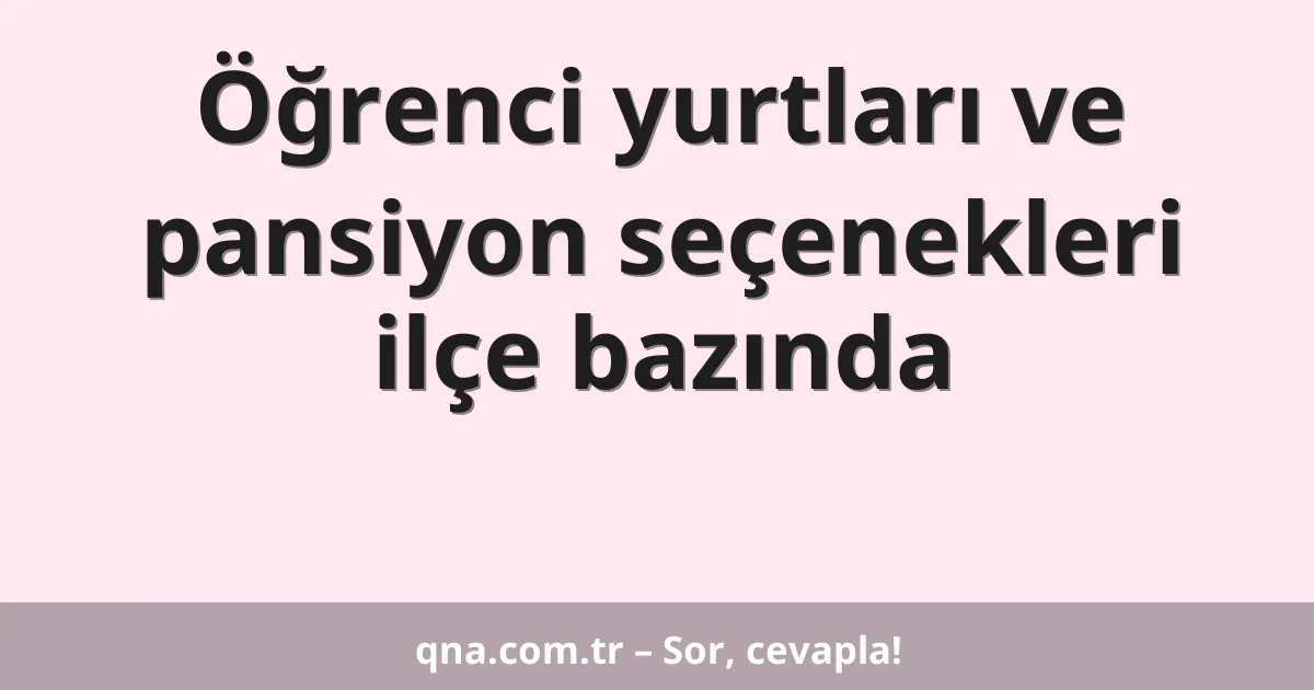 Öğrenci yurtları ve pansiyon seçenekleri ilçe bazında