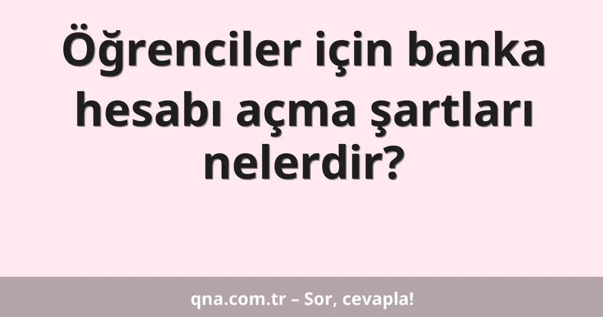 Öğrenciler için banka hesabı açma şartları nelerdir?