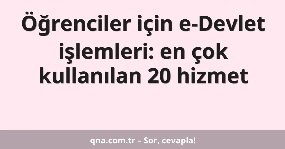 Öğrenciler için e-Devlet işlemleri: en çok kullanılan 20 hizmet
