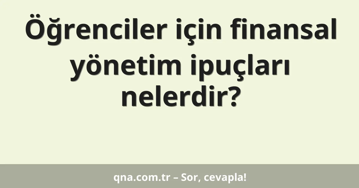 Öğrenciler için finansal yönetim ipuçları nelerdir?