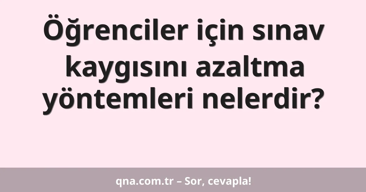 Öğrenciler için sınav kaygısını azaltma yöntemleri nelerdir?
