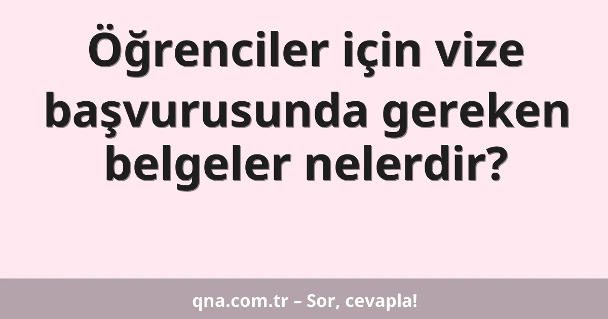 Öğrenciler için vize başvurusunda gereken belgeler nelerdir?
