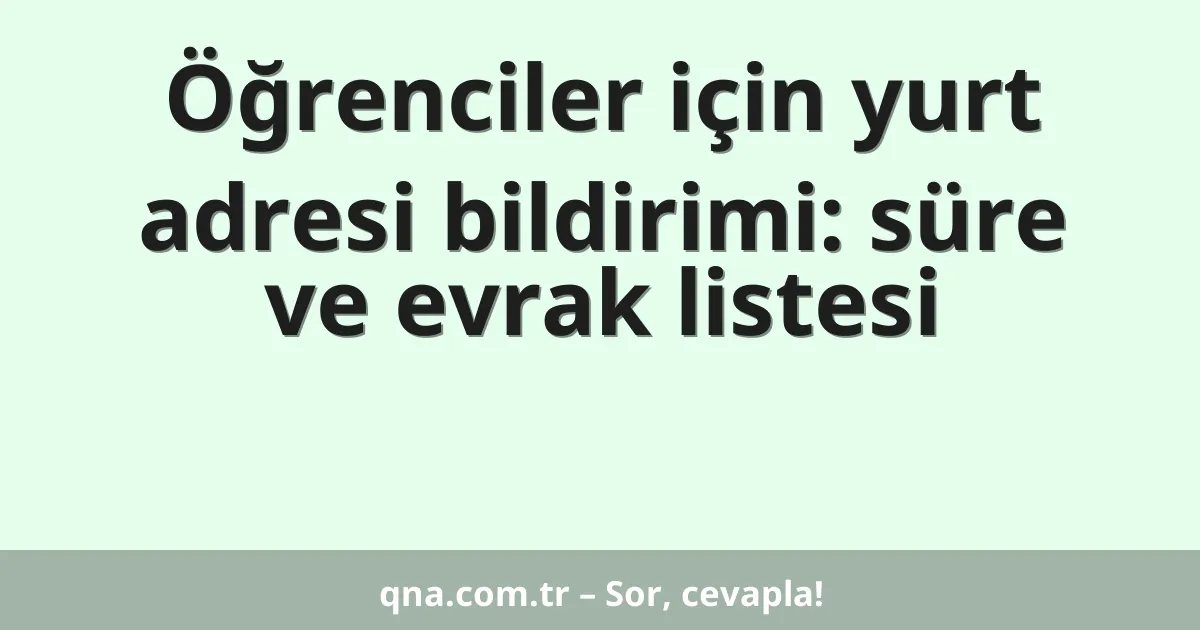 Öğrenciler için yurt adresi bildirimi: süre ve evrak listesi