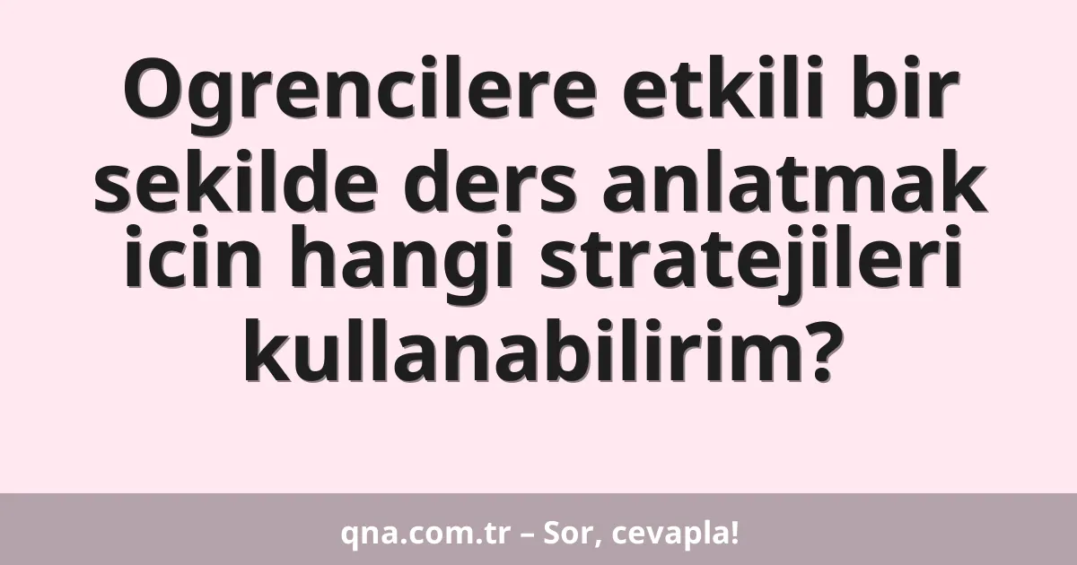 Ogrencilere etkili bir sekilde ders anlatmak icin hangi stratejileri kullanabilirim?