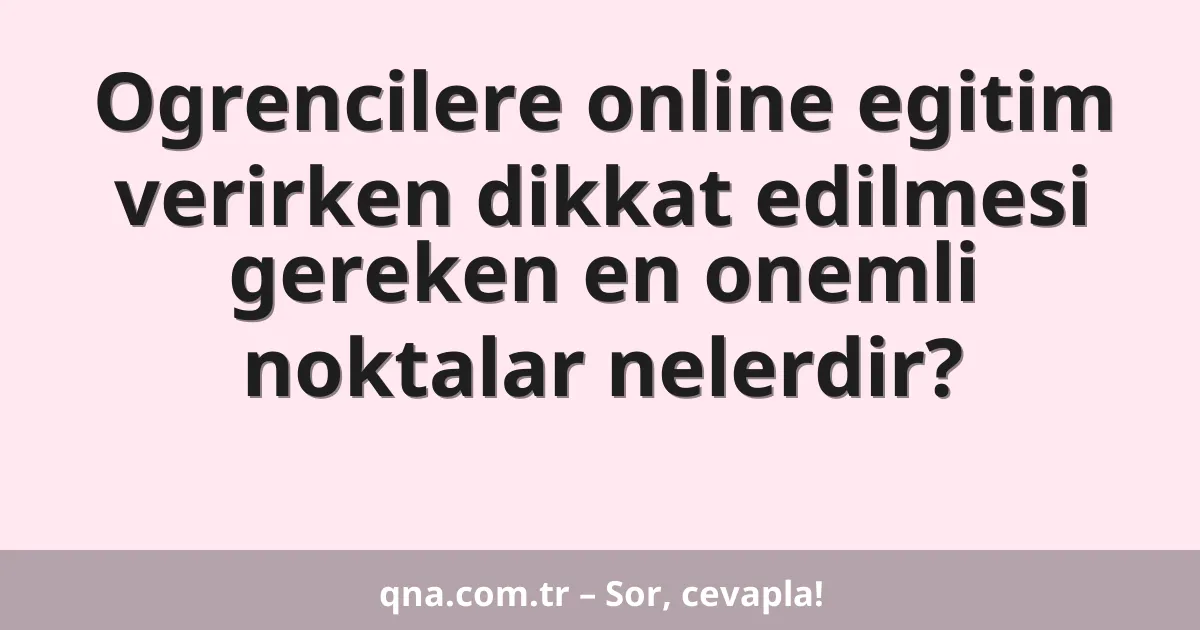 Ogrencilere online egitim verirken dikkat edilmesi gereken en onemli noktalar nelerdir?