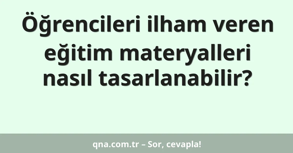 Öğrencileri ilham veren eğitim materyalleri nasıl tasarlanabilir?