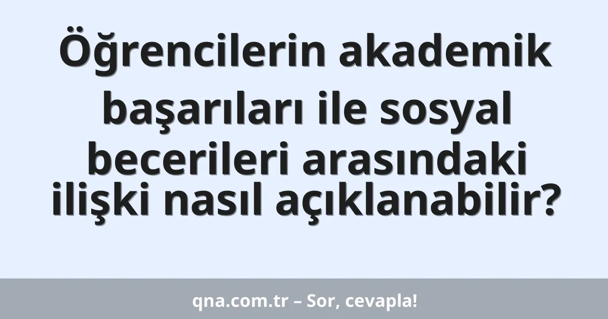 Öğrencilerin akademik başarıları ile sosyal becerileri arasındaki ilişki nasıl açıklanabilir?