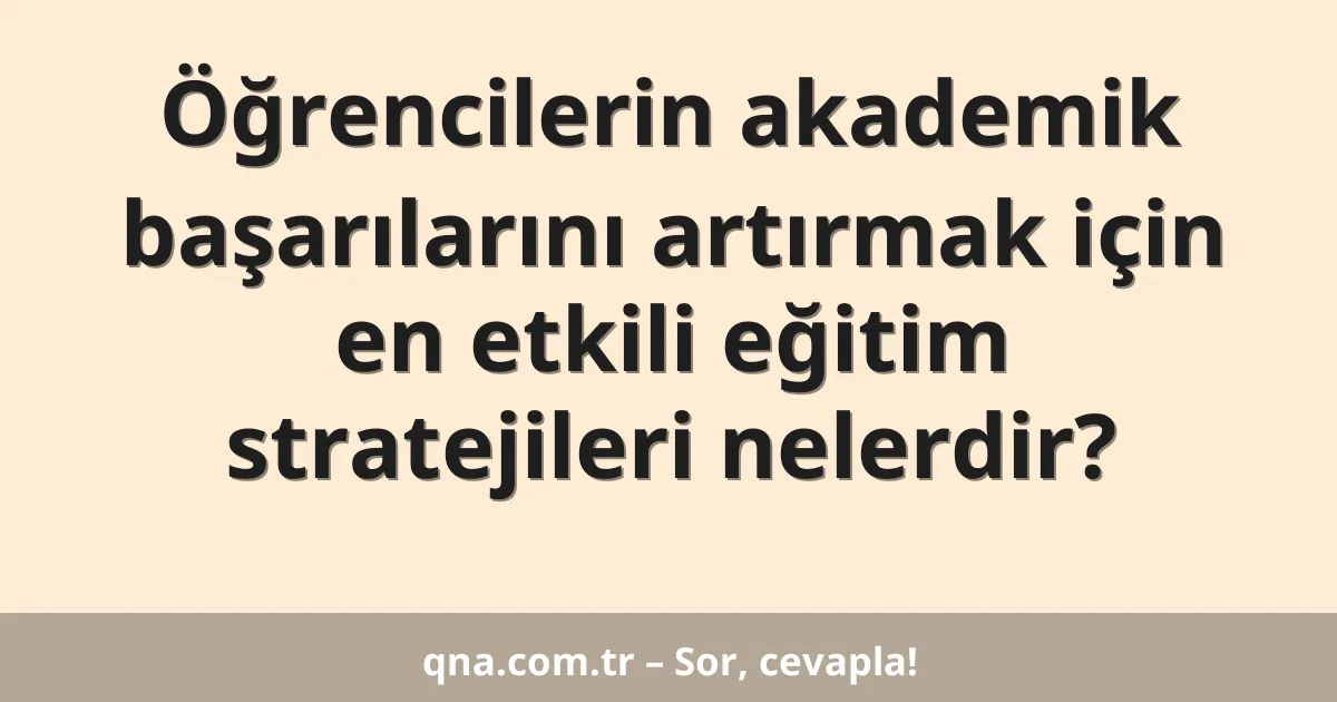 Öğrencilerin akademik başarılarını artırmak için en etkili eğitim stratejileri nelerdir?