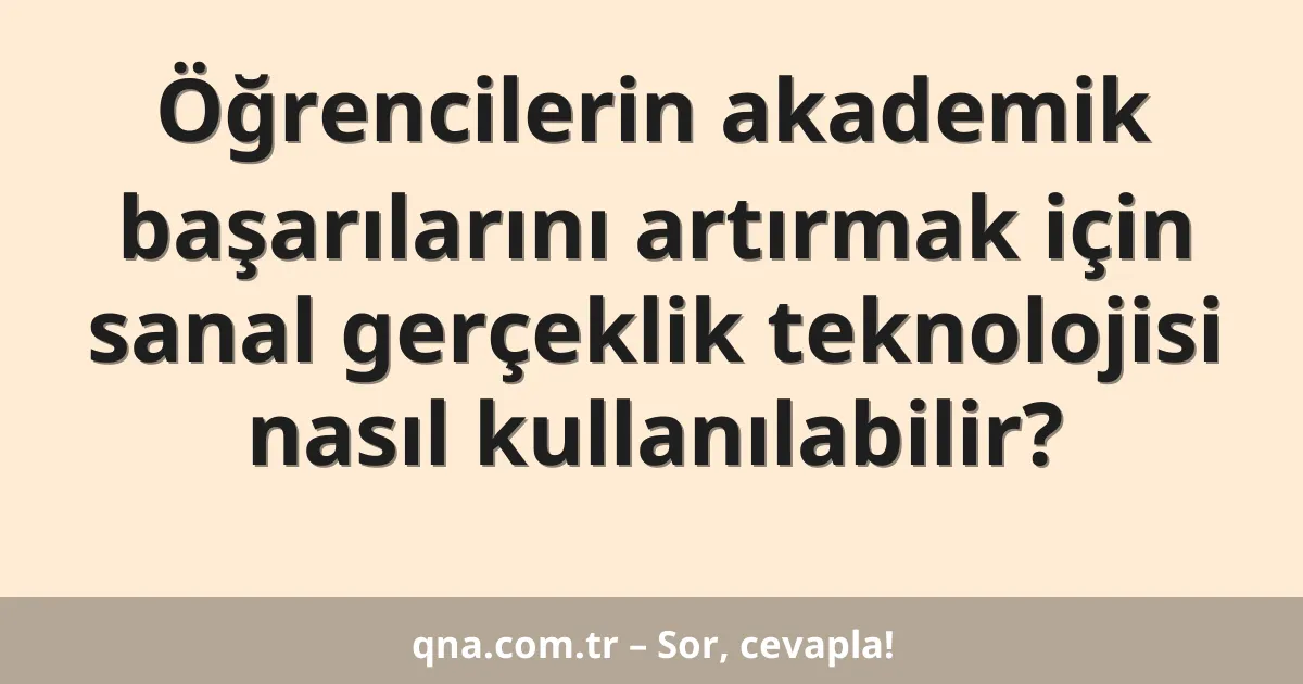 Öğrencilerin akademik başarılarını artırmak için sanal gerçeklik teknolojisi nasıl kullanılabilir?