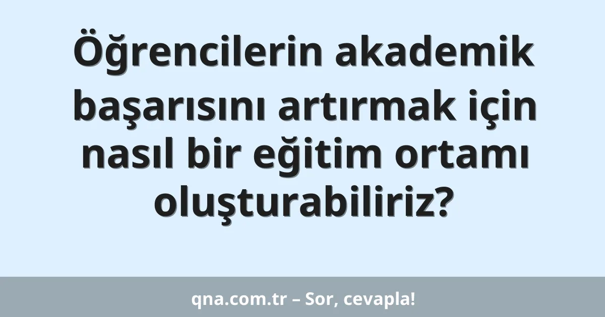 Öğrencilerin akademik başarısını artırmak için nasıl bir eğitim ortamı oluşturabiliriz?