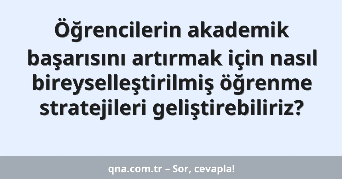 Öğrencilerin akademik başarısını artırmak için nasıl bireyselleştirilmiş öğrenme stratejileri geliştirebiliriz?