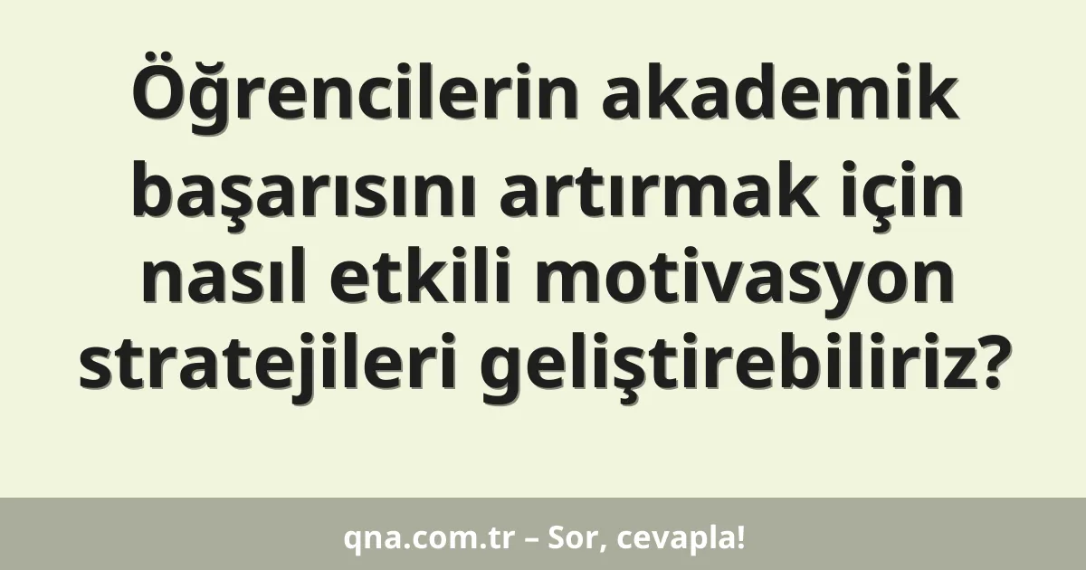 Öğrencilerin akademik başarısını artırmak için nasıl etkili motivasyon stratejileri geliştirebiliriz?