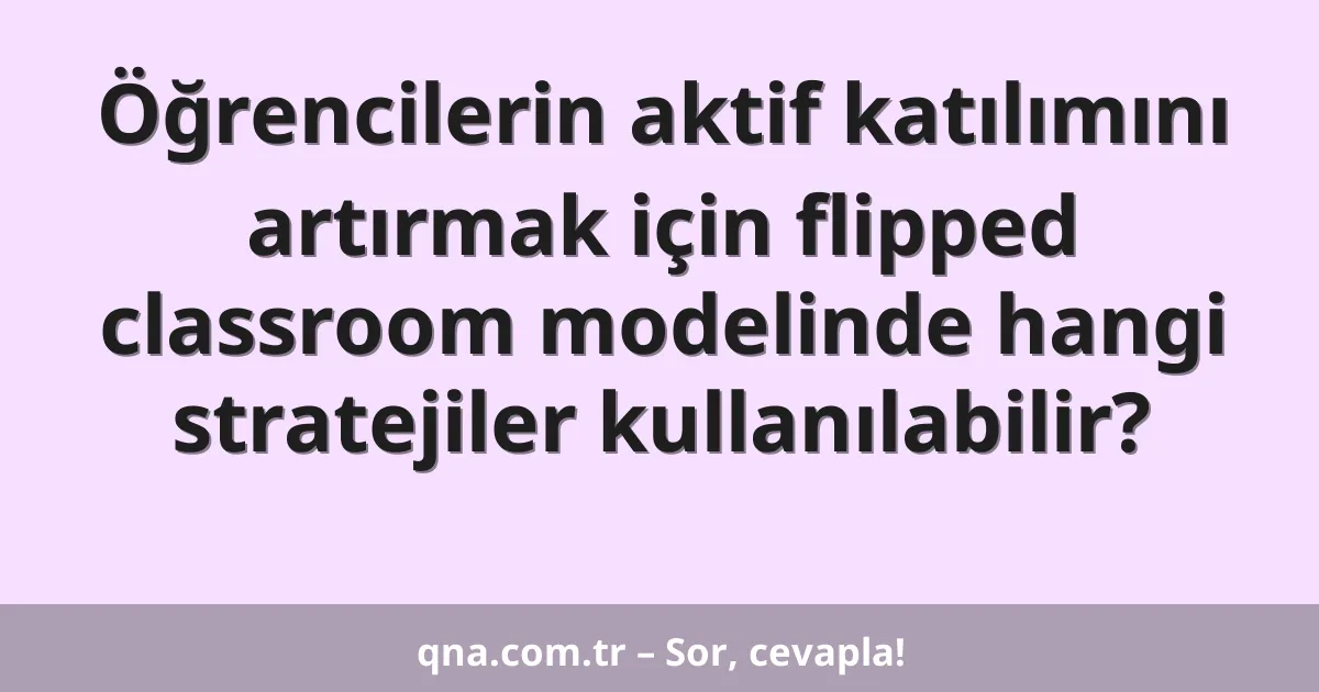 Öğrencilerin aktif katılımını artırmak için flipped classroom modelinde hangi stratejiler kullanılabilir?