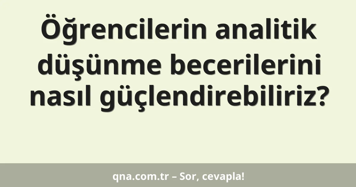 Öğrencilerin analitik düşünme becerilerini nasıl güçlendirebiliriz?