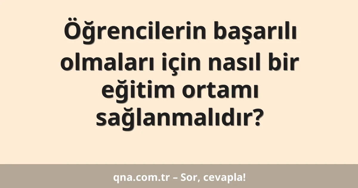 Öğrencilerin başarılı olmaları için nasıl bir eğitim ortamı sağlanmalıdır?