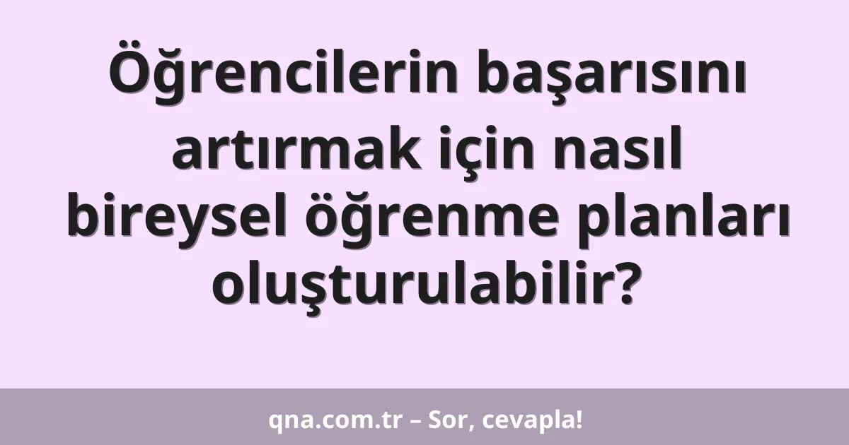 Öğrencilerin başarısını artırmak için nasıl bireysel öğrenme planları oluşturulabilir?