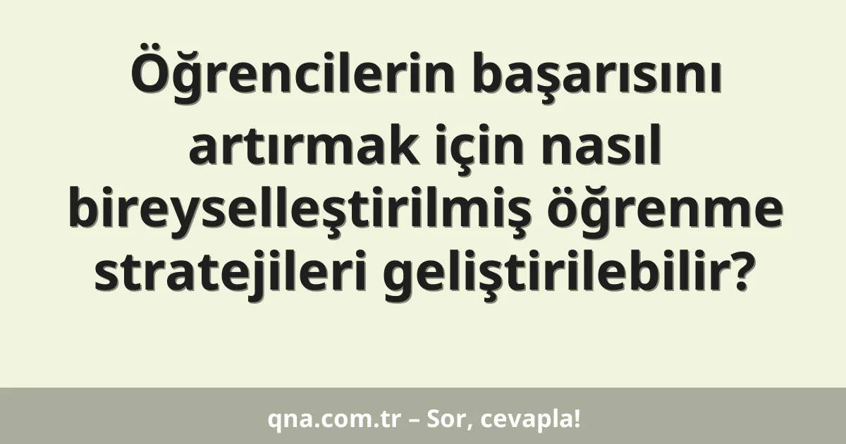 Öğrencilerin başarısını artırmak için nasıl bireyselleştirilmiş öğrenme stratejileri geliştirilebilir?