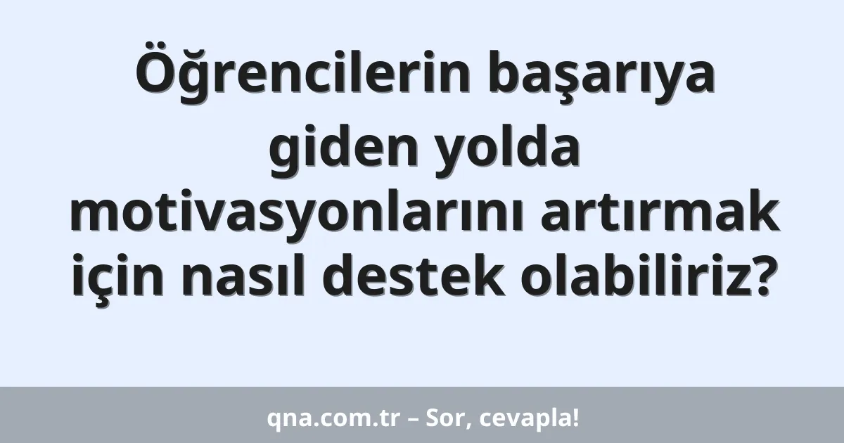 Öğrencilerin başarıya giden yolda motivasyonlarını artırmak için nasıl destek olabiliriz?