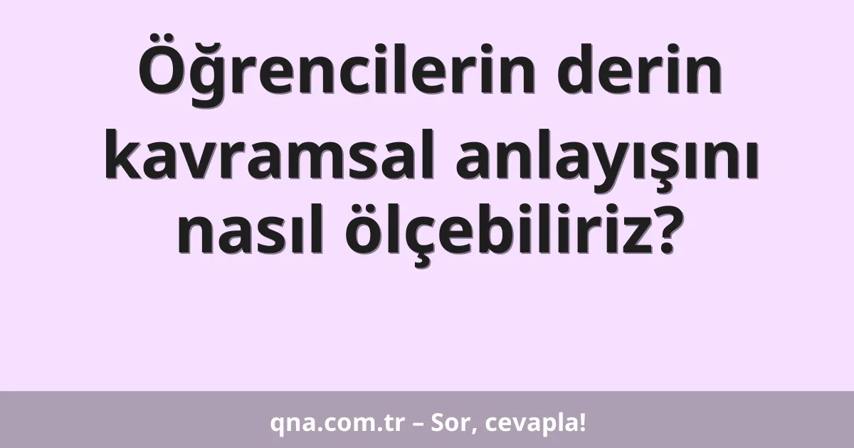 Öğrencilerin derin kavramsal anlayışını nasıl ölçebiliriz?